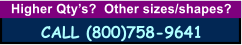 Higher Qty�s?  Other sizes/shapes?   CALL (800)758-9641